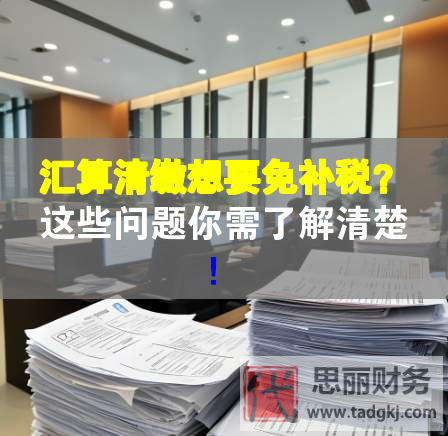 汇算清缴想要免补税？这些问题你需了解清楚！