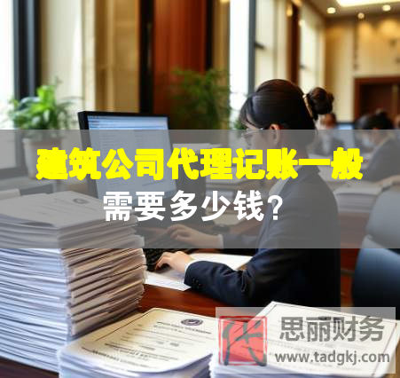 建筑公司代理记账一般需要多少钱？