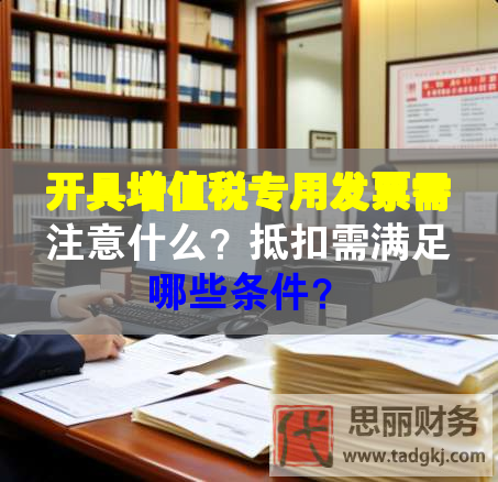 开具增值税专用发票需注意什么？抵扣需满足哪些条件？